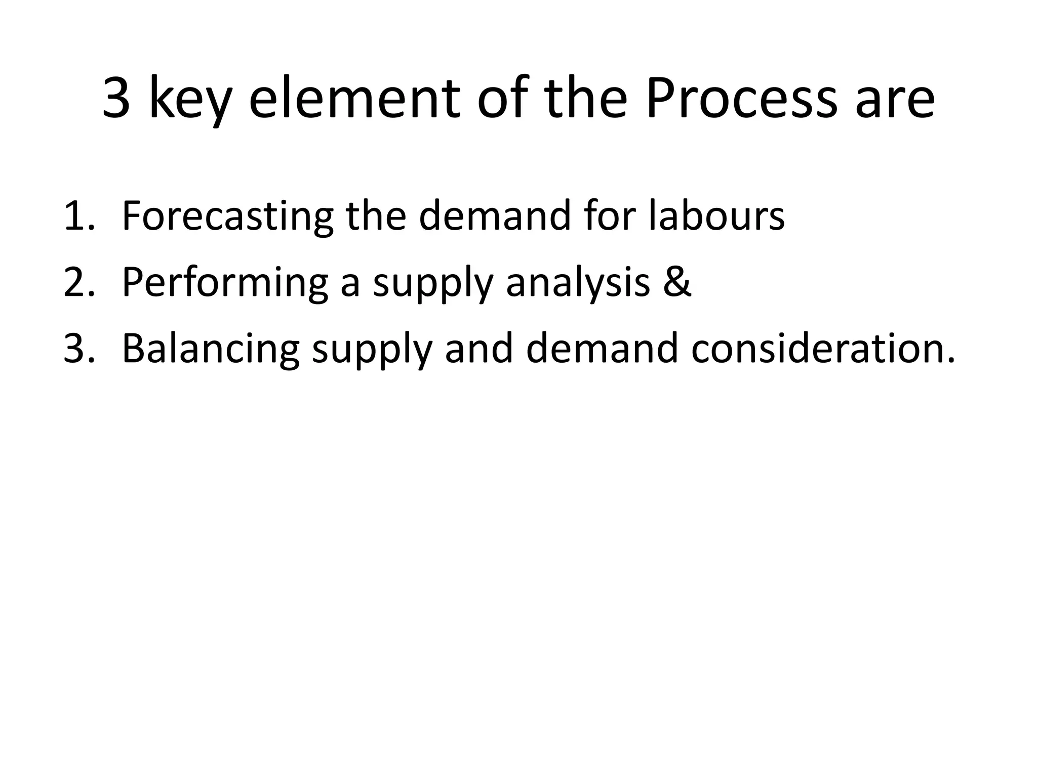 3 key element of the Process are
1. Forecasting the demand for labours
2. Performing a supply analysis &
3. Balancing supply and demand consideration.

 