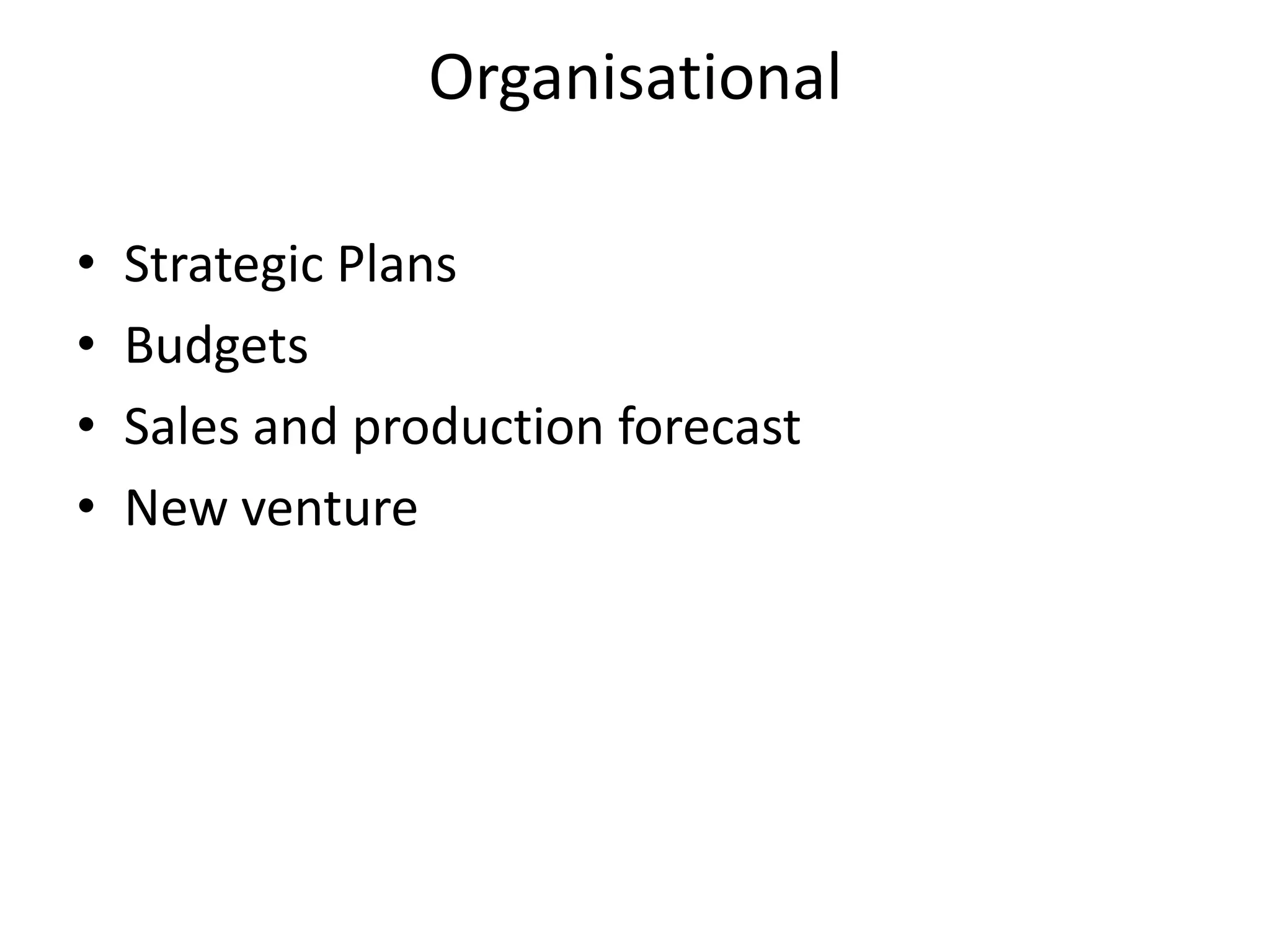 Organisational
•
•
•
•

Strategic Plans
Budgets
Sales and production forecast
New venture

 