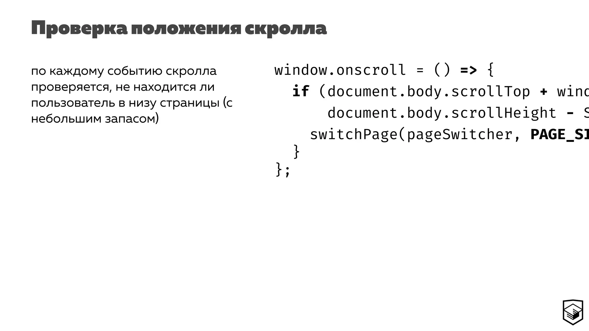 Проверка положения скролла
по каждому событию скролла
проверяется, не находится ли
пользователь в низу страницы (с
небольшим запасом)
window.onscroll = () => {
if (document.body.scrollTop + wind
document.body.scrollHeight - S
switchPage(pageSwitcher, PAGE_SI
}
};
 