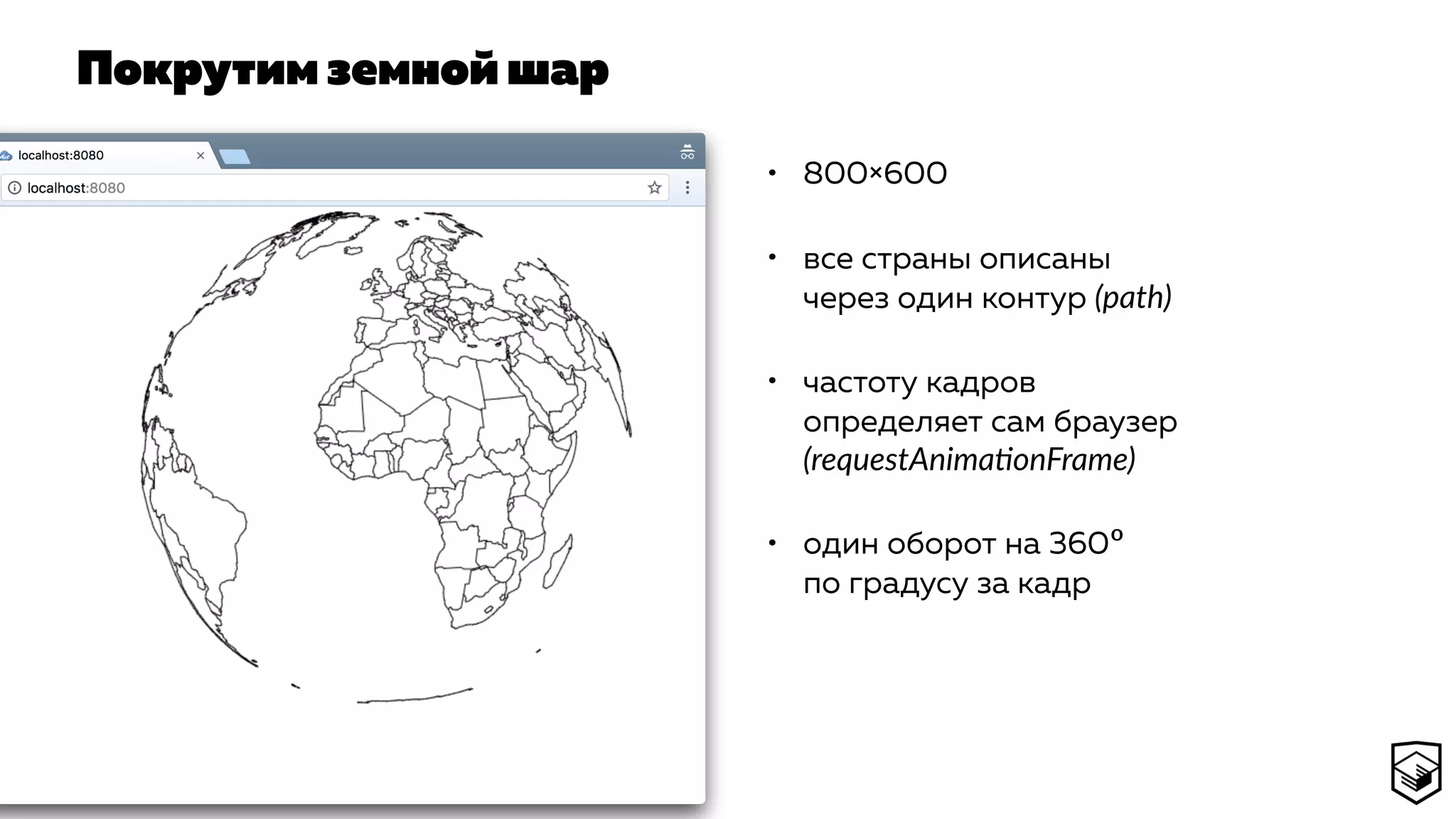 Покрутим земной шар
• 800×600
• все страны описаны
через один контур (path)
• частоту кадров
определяет сам браузер
(requestAnimaconFrame)
• один оборот на 360º
по градусу за кадр
 