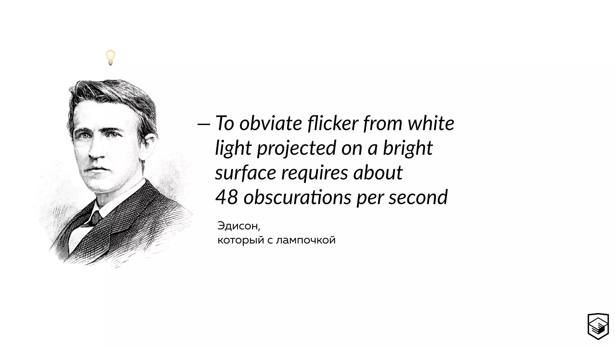 To obviate ﬂicker from white
light projected on a bright
surface requires about
48 obscuracons per second
—
Эдисон, 
который с лампочкой
💡
 