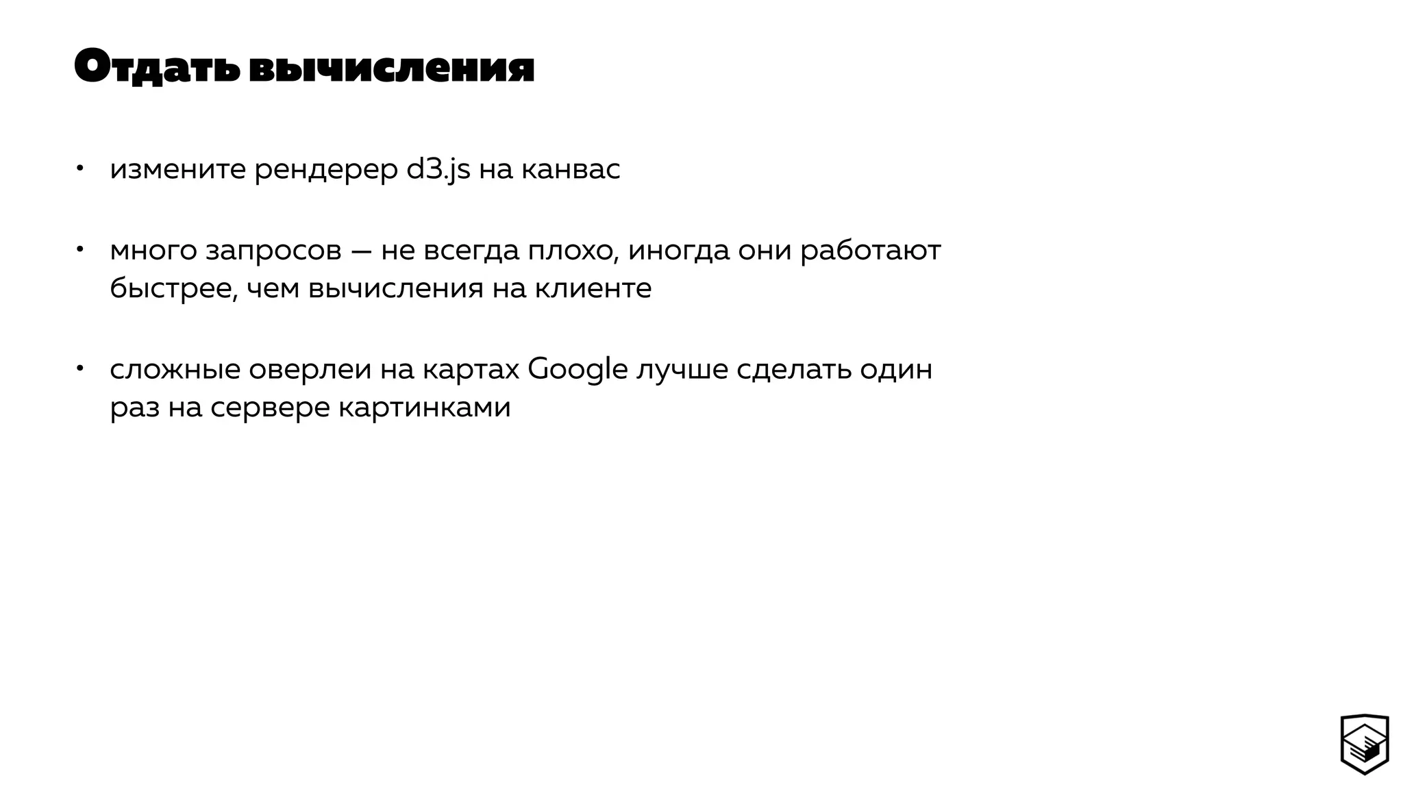 Отдать вычисления
• измените рендерер d3.js на канвас
• много запросов — не всегда плохо, иногда они работают
быстрее, чем вычисления на клиенте
• сложные оверлеи на картах Google лучше сделать один
раз на сервере картинками
 
