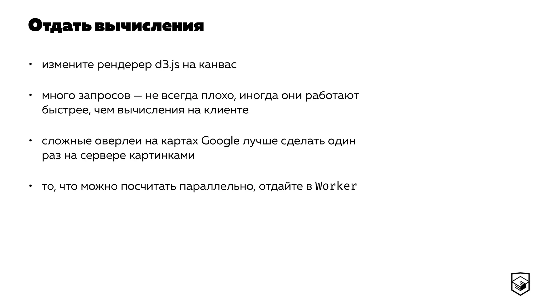 Отдать вычисления
• измените рендерер d3.js на канвас
• много запросов — не всегда плохо, иногда они работают
быстрее, чем вычисления на клиенте
• сложные оверлеи на картах Google лучше сделать один
раз на сервере картинками
• то, что можно посчитать параллельно, отдайте в Worker
 