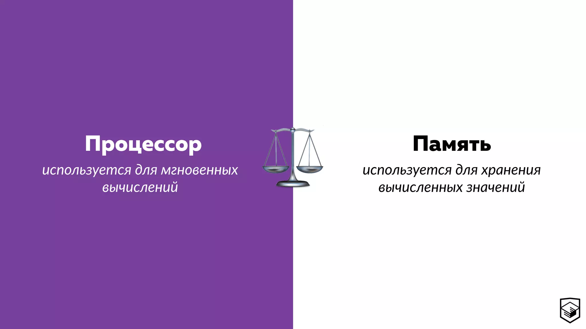 ⚖
Процессор Память
используется для хранения 
вычисленных значений
используется для мгновенных 
вычислений
 