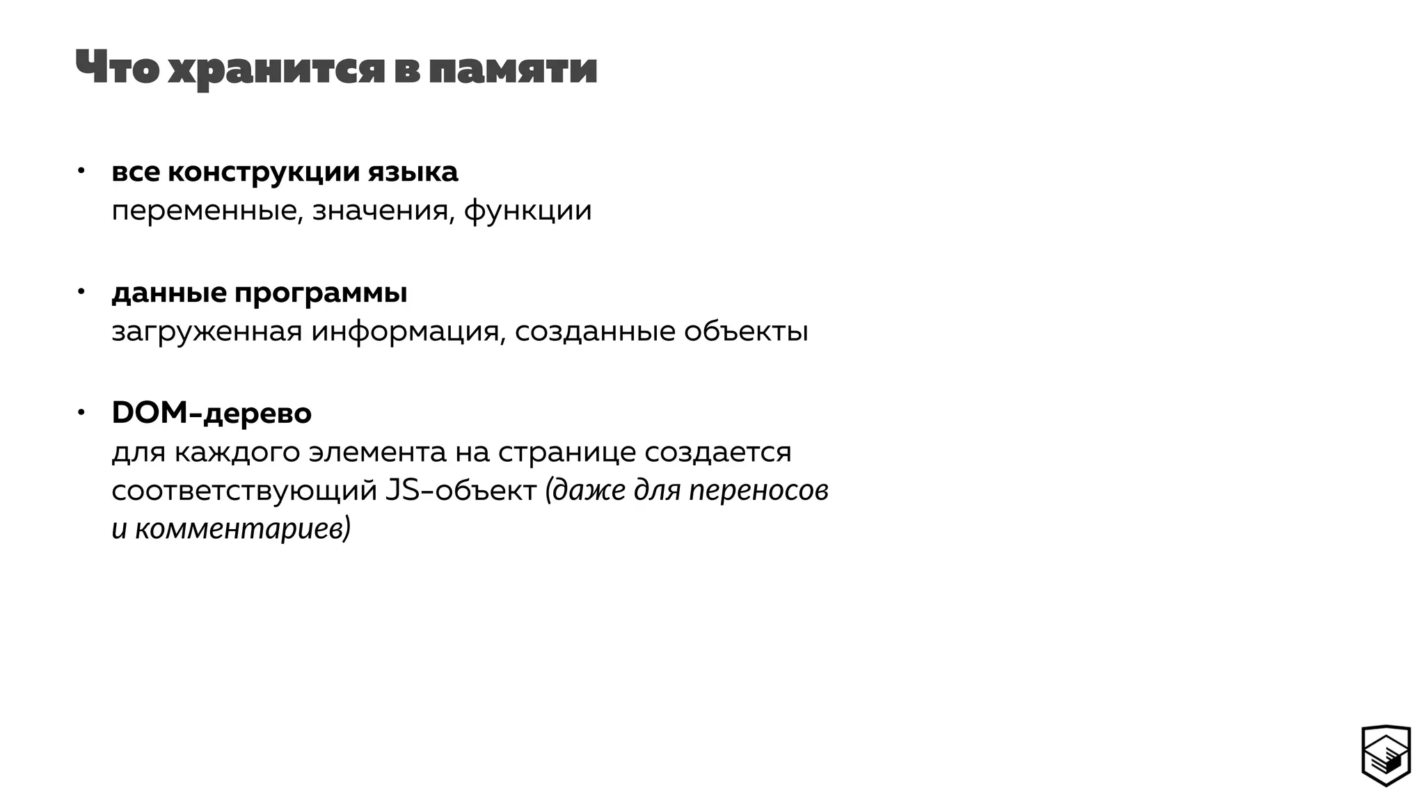 Что хранится в памяти
• все конструкции языка 
переменные, значения, функции
• данные программы 
загруженная информация, созданные объекты
• DOM-дерево 
для каждого элемента на странице создается
соответствующий JS-объект (даже для переносов
и комментариев)
 