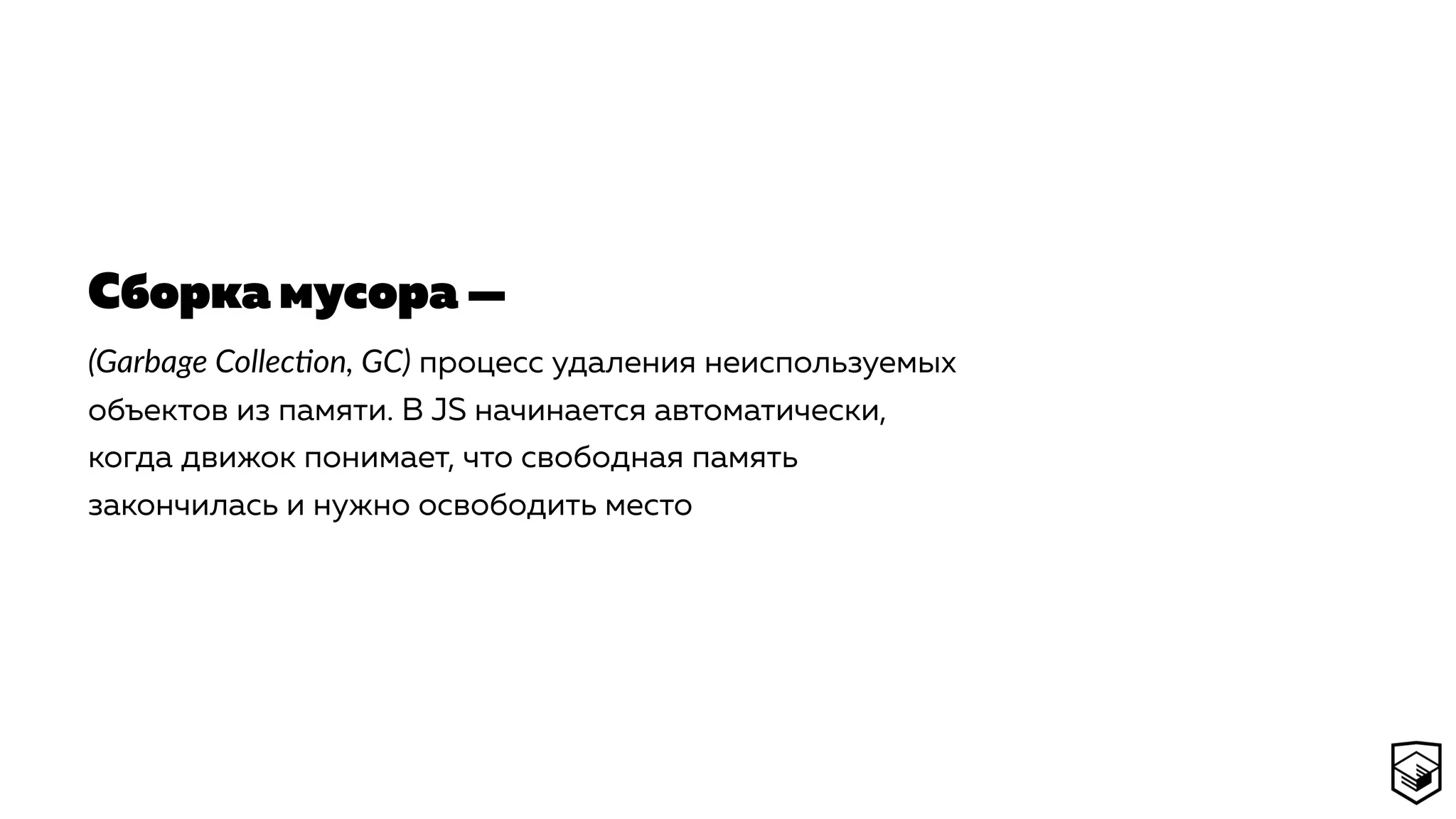 (Garbage Colleccon, GC) процесс удаления неиспользуемых
объектов из памяти. В JS начинается автоматически,
когда движок понимает, что свободная память
закончилась и нужно освободить место
Сборка мусора —
 