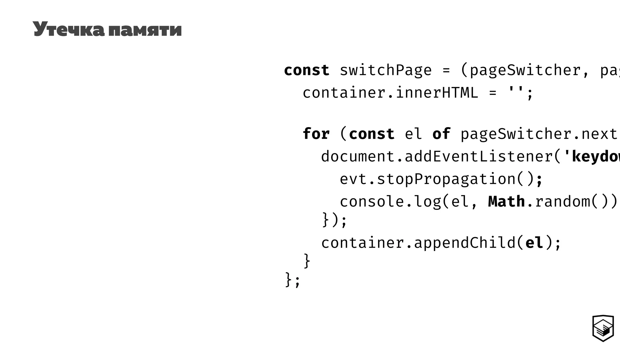 Утечка памяти
const switchPage = (pageSwitcher, pag
container.innerHTML = '';
for (const el of pageSwitcher.next(
document.addEventListener('keydow
evt.stopPropagation();
console.log(el, Math.random());
});
container.appendChild(el);
}
};
 