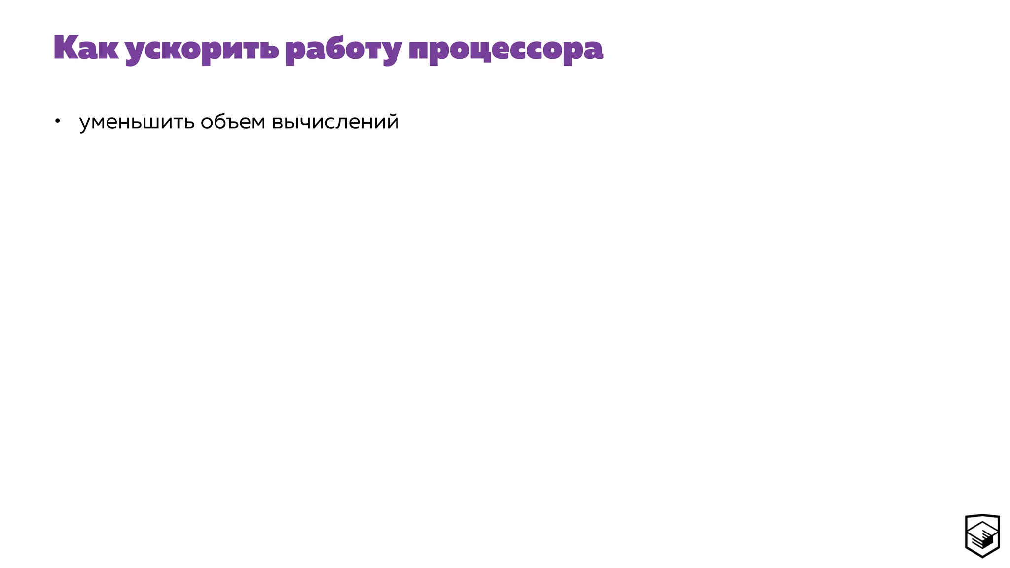 Как ускорить работу процессора
• уменьшить объем вычислений
 