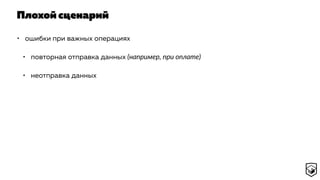Плохой сценарий
• ошибки при важных операциях
• повторная отправка данных (например, при оплате)
• неотправка данных
 