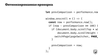 Оптимизированная проверка
let prevComparison = performance.now
window.onscroll = () => {
const now = performance.now();
if (now - prevComparison >= 100) {
if (document.body.scrollTop + wi
document.body.scrollHeight -
switchPage(pageSwitcher, PAGE_
}
prevComparison = now;
}
};
 