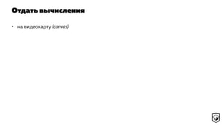 Отдать вычисления
• на видеокарту (canvas)
 