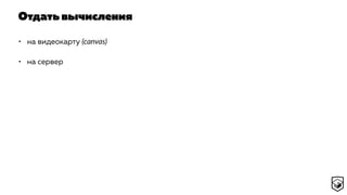 Отдать вычисления
• на видеокарту (canvas)
• на сервер
 