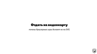 Отдать на видеокарту
почему браузерные игры делают не на SVG
 