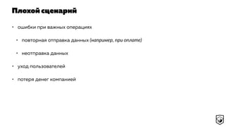 Плохой сценарий
• ошибки при важных операциях
• повторная отправка данных (например, при оплате)
• неотправка данных
• уход пользователей
• потеря денег компанией
 