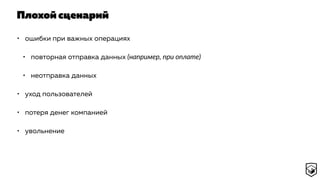 Плохой сценарий
• ошибки при важных операциях
• повторная отправка данных (например, при оплате)
• неотправка данных
• уход пользователей
• потеря денег компанией
• увольнение
 