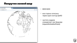 Покрутим земной шар
• 800×600
• все страны описаны
через один контур (path)
• частоту кадров
определяет сам браузер
(requestAnimaconFrame)
 