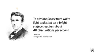To obviate ﬂicker from white
light projected on a bright
surface requires about
48 obscuracons per second
—
Эдисон, 
который с лампочкой
💡
 