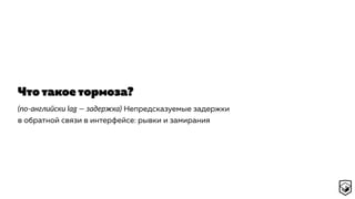Что такое тормоза?
(по-английски lag — задержка) Непредсказуемые задержки
в обратной связи в интерфейсе: рывки и замирания
 