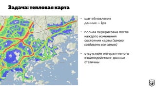 Задача: тепловая карта
• шаг обновления
данных — 1px
• полная перерисовка после
каждого изменения
состояния карты (заново
создавать все canvas)
• отсутствие интерактивного
взаимодействия: данные
статичны
 