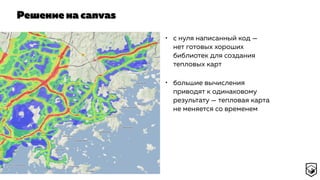 Решение на canvas
• с нуля написанный код —
нет готовых хороших
библиотек для создания
тепловых карт
• большие вычисления
приводят к одинаковому
результату — тепловая карта
не меняется со временем
 