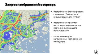 Запрос изображений с сервера
• изображения сгенерированы
с помощью библиотеки
визуализации для Python
• изображения хранятся
на сервере и не создаются
повторно для каждого
использования
• кеширование уже
загруженных изображений
в браузере
 