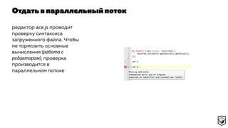 Отдать в параллельный поток
редактор ace.js проводит
проверку синтаксиса
загруженного файла. Чтобы
не тормозить основные
вычисления (работа с
редактором), проверка
производится в
параллельном потоке
 