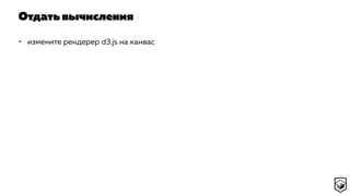 Отдать вычисления
• измените рендерер d3.js на канвас
 