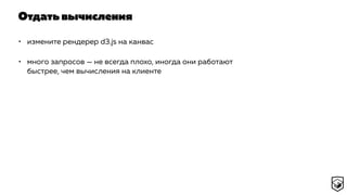 Отдать вычисления
• измените рендерер d3.js на канвас
• много запросов — не всегда плохо, иногда они работают
быстрее, чем вычисления на клиенте
 