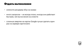 Отдать вычисления
• измените рендерер d3.js на канвас
• много запросов — не всегда плохо, иногда они работают
быстрее, чем вычисления на клиенте
• сложные оверлеи на картах Google лучше сделать один
раз на сервере картинками
 