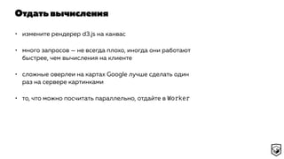 Отдать вычисления
• измените рендерер d3.js на канвас
• много запросов — не всегда плохо, иногда они работают
быстрее, чем вычисления на клиенте
• сложные оверлеи на картах Google лучше сделать один
раз на сервере картинками
• то, что можно посчитать параллельно, отдайте в Worker
 