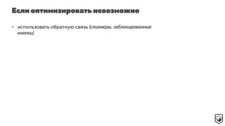 Если оптимизировать невозможно
• использовать обратную связь (спиннеры, заблокированные
кнопки)
 