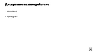 Дискретное взаимодействие
• анимация
• прокрутка
 