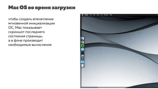 Mac OS во время загрузки
чтобы создать впечатление
мгновенной инициализации
ОС, Mac показывает
скриншот последнего
состояния страницы,
а в фоне производит
необходимые вычисления
 