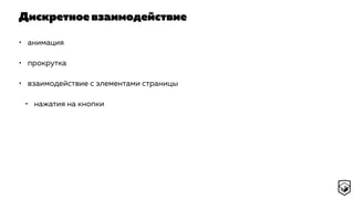Дискретное взаимодействие
• анимация
• прокрутка
• взаимодействие с элементами страницы
• нажатия на кнопки
 