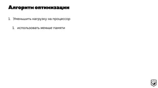 Алгоритм оптимизации
1. Уменьшить нагрузку на процессор
1. использовать меньше памяти
 