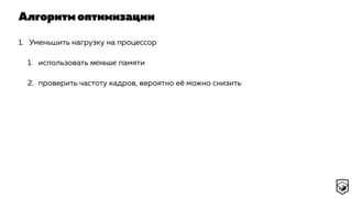 Алгоритм оптимизации
1. Уменьшить нагрузку на процессор
1. использовать меньше памяти
2. проверить частоту кадров, вероятно её можно снизить
 