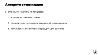Алгоритм оптимизации
1. Уменьшить нагрузку на процессор
1. использовать меньше памяти
2. проверить частоту кадров, вероятно её можно снизить
3. использовать все возможные ресурсы для расчётов
 
