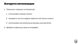 Алгоритм оптимизации
1. Уменьшить нагрузку на процессор
1. использовать меньше памяти
2. проверить частоту кадров, вероятно её можно снизить
3. использовать все возможные ресурсы для расчётов
2. Добавить обратную связь в интерфейс
 