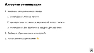 Алгоритм оптимизации
1. Уменьшить нагрузку на процессор
1. использовать меньше памяти
2. проверить частоту кадров, вероятно её можно снизить
3. использовать все возможные ресурсы для расчётов
2. Добавить обратную связь в интерфейс
3. Начать оптимизацию памяти 👋
 