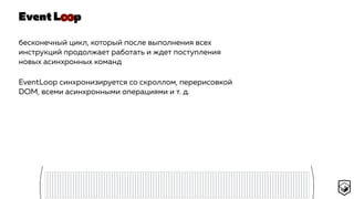 Event L p
бесконечный цикл, который после выполнения всех
инструкций продолжает работать и ждет поступления
новых асинхронных команд
EventLoop синхронизируется со скроллом, перерисовкой
DOM, всеми асинхронными операциями и т. д.
∞
 