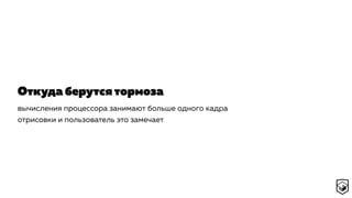 Откуда берутся тормоза
вычисления процессора занимают больше одного кадра
отрисовки и пользователь это замечает
 