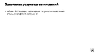 Запомнить результат вычислений
• объект Math помнит популярные результаты вычислений
(Пи, E, логарифм 10, корень из 2)
 