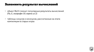 Запомнить результат вычислений
• объект Math помнит популярные результаты вычислений
(Пи, E, логарифм 10, корень из 2)
• таблицы синусов и косинусов, рассчитанные на этапе
компиляции в старых играх
 