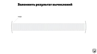 Запомнить результат вычислений
кадр
 