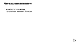 Что хранится в памяти
• все конструкции языка 
переменные, значения, функции
 