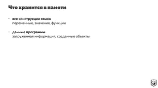 Что хранится в памяти
• все конструкции языка 
переменные, значения, функции
• данные программы 
загруженная информация, созданные объекты
 