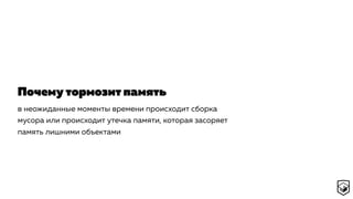 в неожиданные моменты времени происходит сборка
мусора или происходит утечка памяти, которая засоряет
память лишними объектами
Почему тормозит память
 