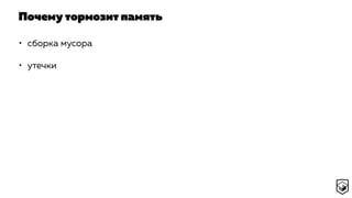 Почему тормозит память
• сборка мусора
• утечки
 