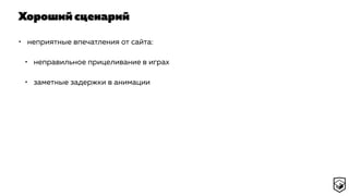 Хороший сценарий
• неприятные впечатления от сайта:
• неправильное прицеливание в играх
• заметные задержки в анимации
 