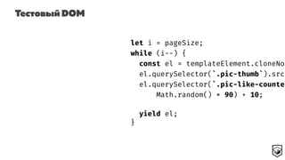 Тестовый DOM
let i = pageSize;
while (i--) {
const el = templateElement.cloneNod
el.querySelector(`.pic-thumb`).src
el.querySelector(`.pic-like-counter
Math.random() * 90) + 10;
yield el;
}
 